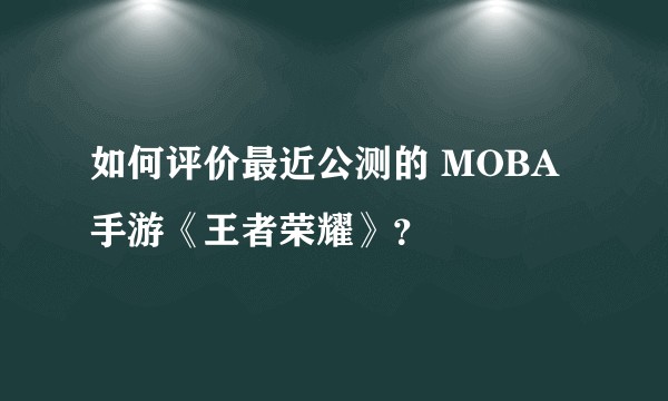 如何评价最近公测的 MOBA 手游《王者荣耀》？