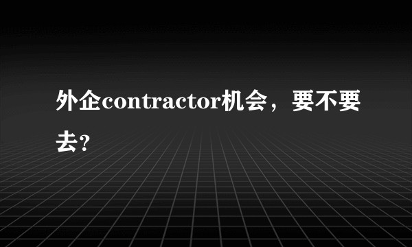 外企contractor机会，要不要去？