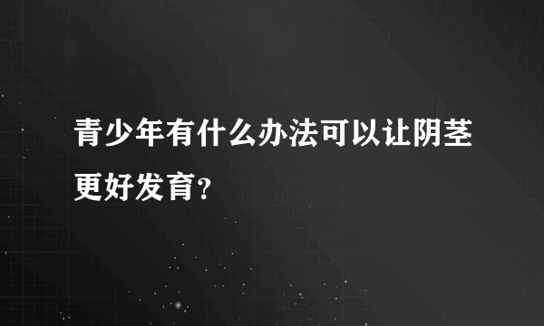 青少年有什么办法可以让阴茎更好发育？