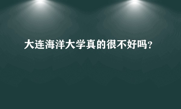 大连海洋大学真的很不好吗？