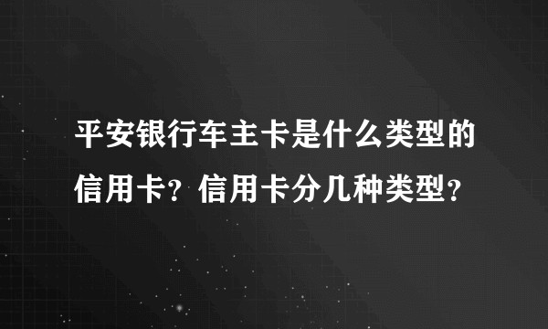 平安银行车主卡是什么类型的信用卡？信用卡分几种类型？