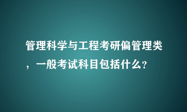 管理科学与工程考研偏管理类，一般考试科目包括什么？