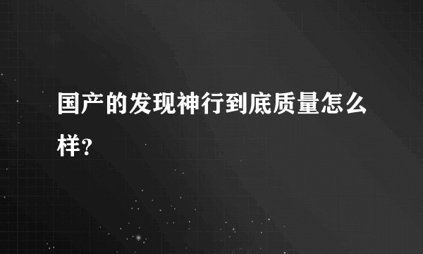 国产的发现神行到底质量怎么样?
