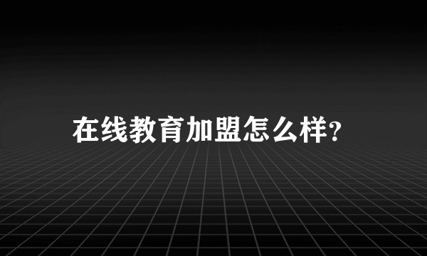 在线教育加盟怎么样？