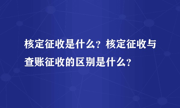 核定征收是什么？核定征收与查账征收的区别是什么？