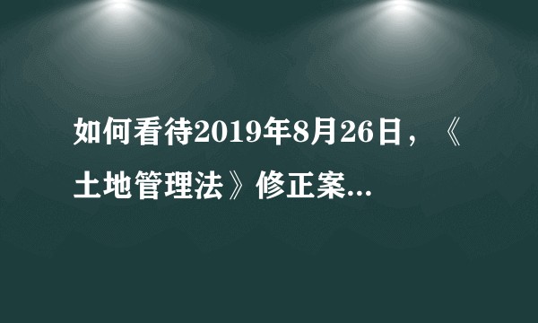 如何看待2019年8月26日，《土地管理法》修正案正式通过？