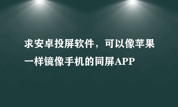 求安卓投屏软件，可以像苹果一样镜像手机的同屏APP