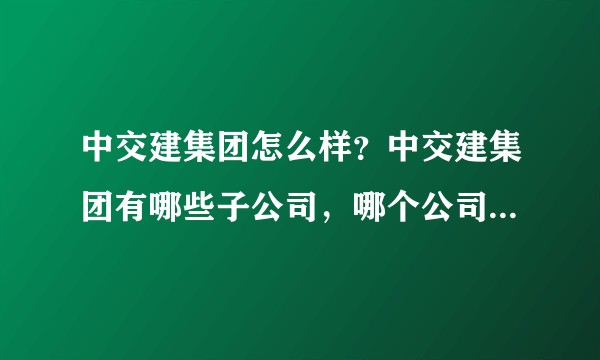 中交建集团怎么样？中交建集团有哪些子公司，哪个公司待遇好？