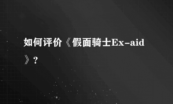 如何评价《假面骑士Ex-aid》？