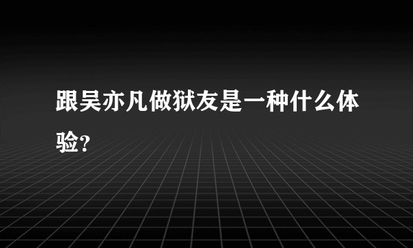 跟吴亦凡做狱友是一种什么体验？