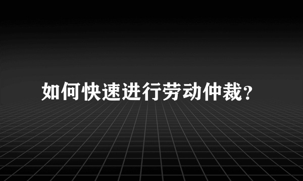如何快速进行劳动仲裁？