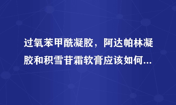 过氧苯甲酰凝胶，阿达帕林凝胶和积雪苷霜软膏应该如何搭配使用呢？