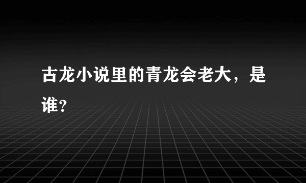 古龙小说里的青龙会老大，是谁？