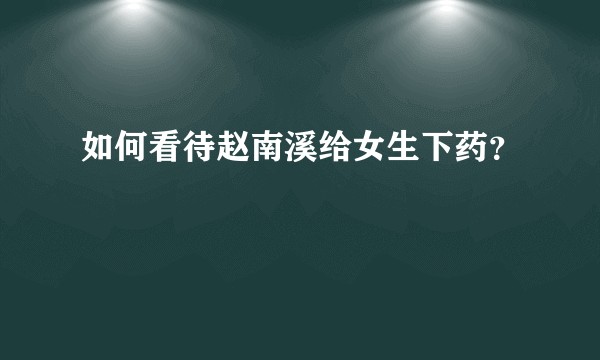 如何看待赵南溪给女生下药？