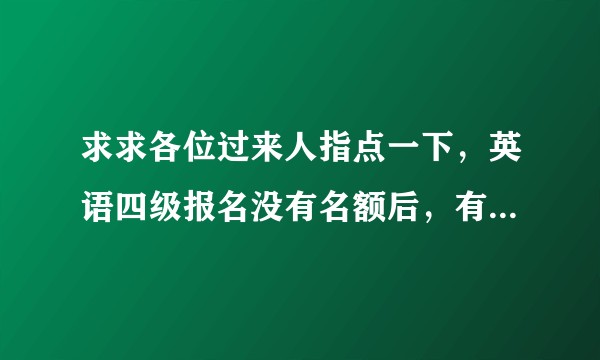 求求各位过来人指点一下，英语四级报名没有名额后，有机会捡漏成功吗？