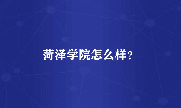 菏泽学院怎么样?