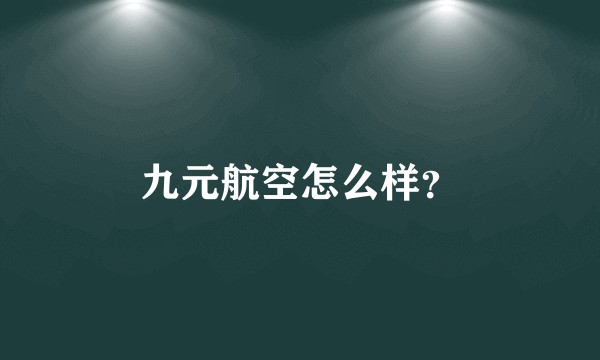 九元航空怎么样?