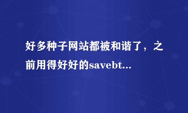 好多种子网站都被和谐了，之前用得好好的savebt都挂了，各位大佬有没有能用的推荐一下？