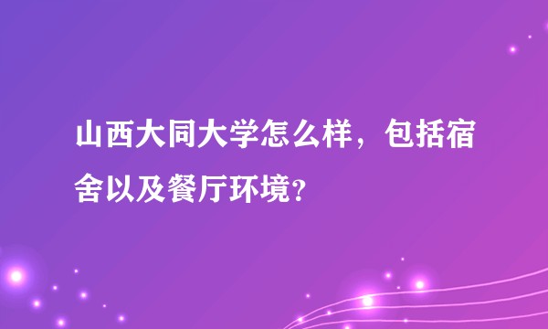 山西大同大学怎么样，包括宿舍以及餐厅环境？