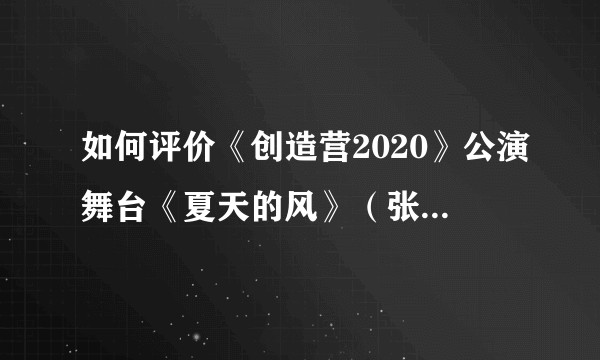 如何评价《创造营2020》公演舞台《夏天的风》（张艺凡、吉杨柳、张雅卓、朱苓、余子鱼）？