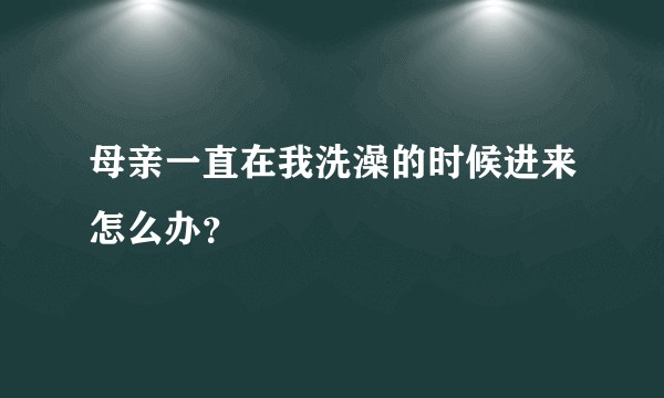 母亲一直在我洗澡的时候进来怎么办？