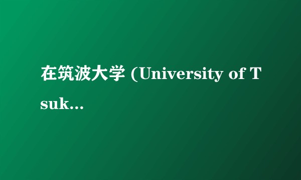 在筑波大学 (University of Tsukuba) 就读是怎样一番体验？