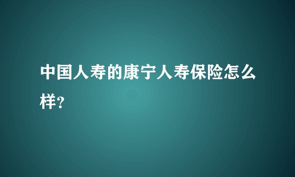中国人寿的康宁人寿保险怎么样？