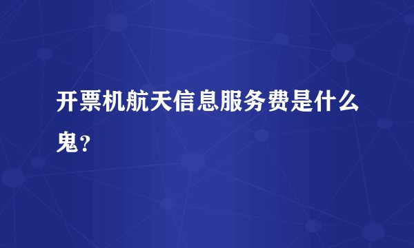 开票机航天信息服务费是什么鬼？