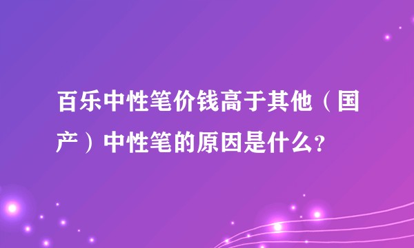 百乐中性笔价钱高于其他（国产）中性笔的原因是什么？
