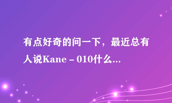 有点好奇的问一下，最近总有人说Kane－010什么的。我搜了一下发现是个h，但是为什么它这么出名呢？