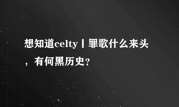 想知道celty丨罪歌什么来头，有何黑历史？