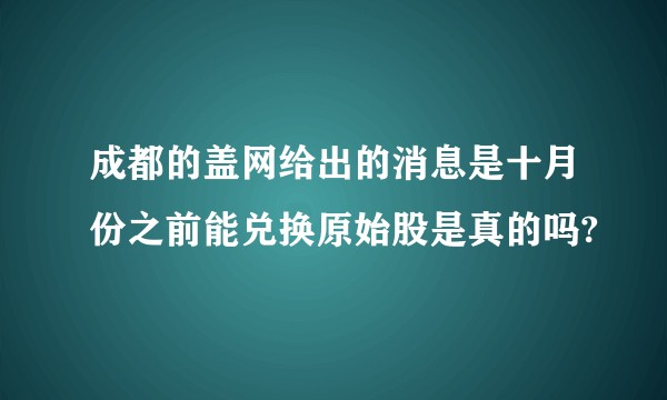 成都的盖网给出的消息是十月份之前能兑换原始股是真的吗?
