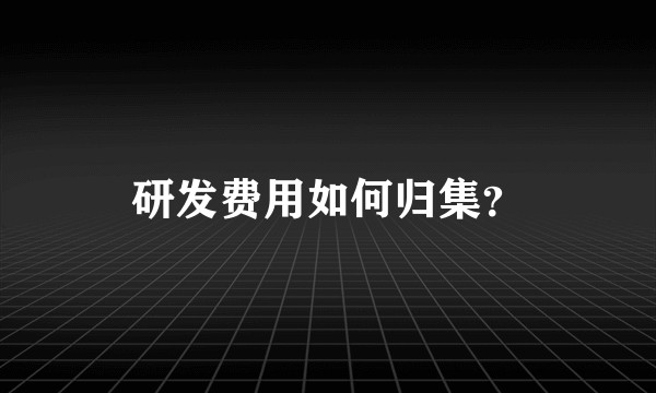 研发费用如何归集？