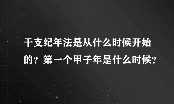 干支纪年法是从什么时候开始的？第一个甲子年是什么时候？