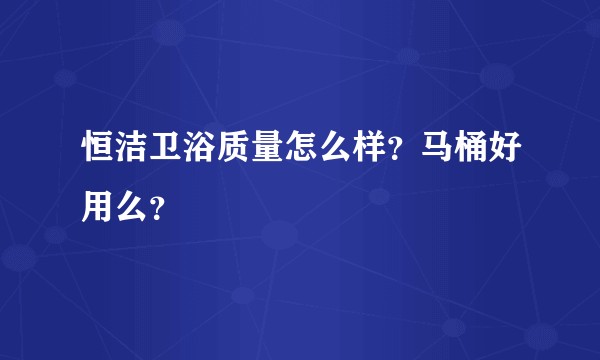 恒洁卫浴质量怎么样？马桶好用么？