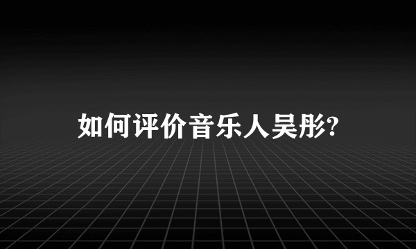 如何评价音乐人吴彤?