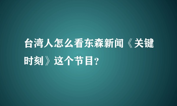 台湾人怎么看东森新闻《关键时刻》这个节目？