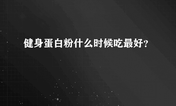 健身蛋白粉什么时候吃最好？