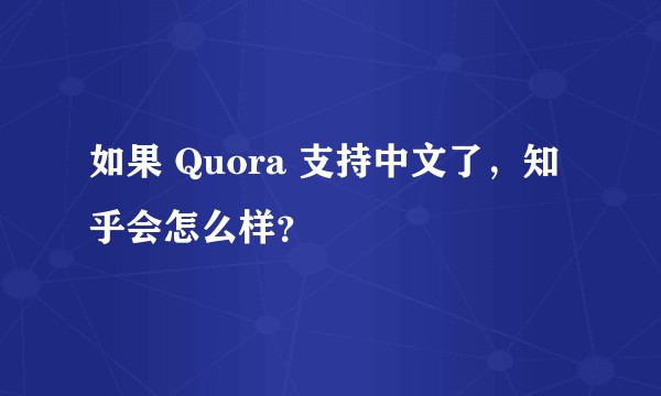 如果 Quora 支持中文了，知乎会怎么样？