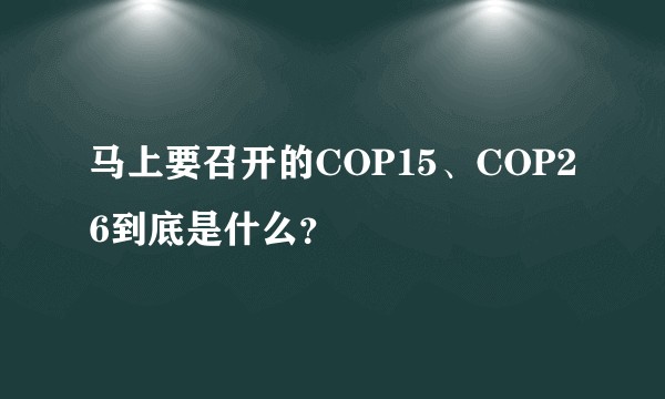 马上要召开的COP15、COP26到底是什么？