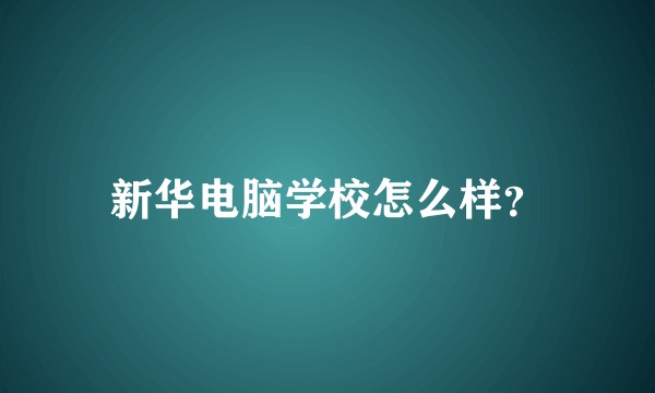 新华电脑学校怎么样?
