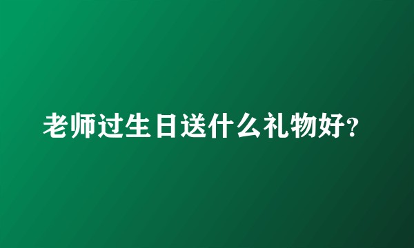 老师过生日送什么礼物好？