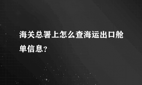 海关总署上怎么查海运出口舱单信息?