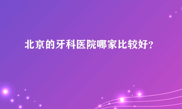 北京的牙科医院哪家比较好？
