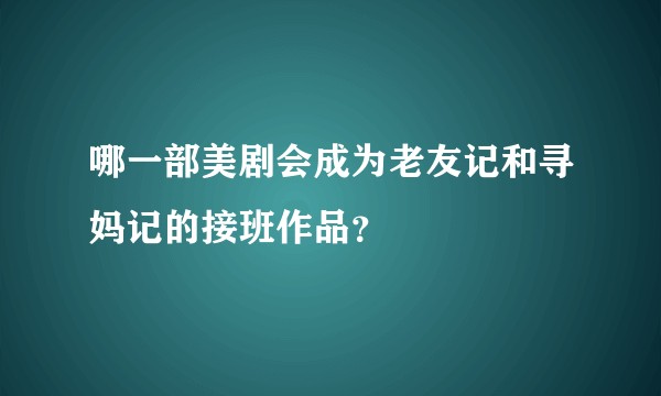 哪一部美剧会成为老友记和寻妈记的接班作品？