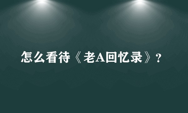 怎么看待《老A回忆录》？