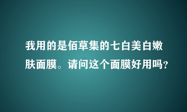 我用的是佰草集的七白美白嫩肤面膜。请问这个面膜好用吗？