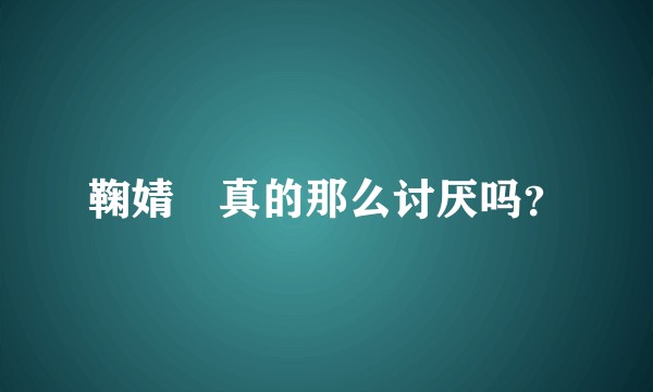 鞠婧祎真的那么讨厌吗?