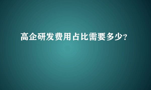 高企研发费用占比需要多少？