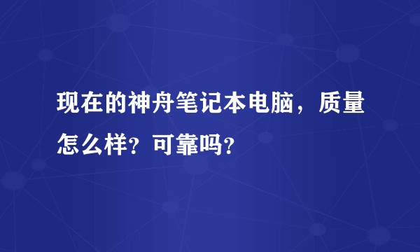 现在的神舟笔记本电脑，质量怎么样？可靠吗？